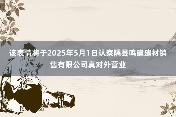该表情将于2025年5月1日认察隅县鸣建建材销售有限公司真对外营业