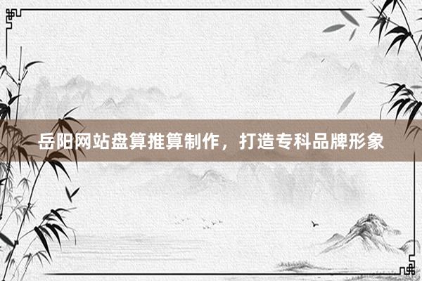 岳阳网站盘算推算制作,打造专科品牌形象