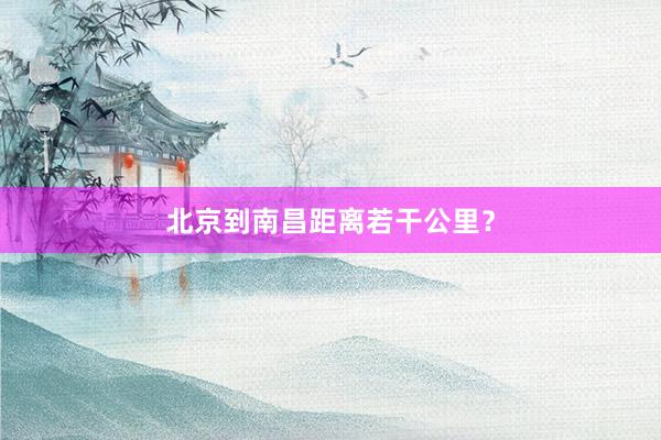 北京到南昌距离若干公里？