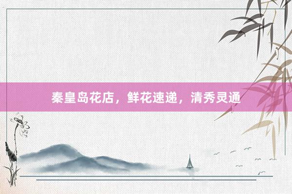 秦皇岛花店，鲜花速递，清秀灵通
