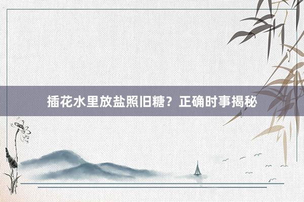 插花水里放盐照旧糖?正确时事揭秘