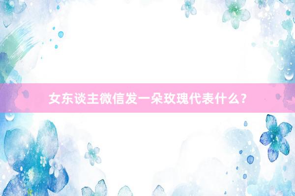 女东谈主微信发一朵玫瑰代表什么？