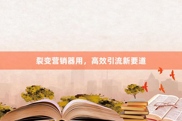 裂变营销器用，高效引流新要道