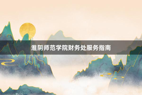 淮阴师范学院财务处服务指南